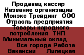 Продавец-кассир › Название организации ­ Монэкс Трейдинг, ООО › Отрасль предприятия ­ Товары народного потребления (ТНП) › Минимальный оклад ­ 20 000 - Все города Работа » Вакансии   . Липецкая обл.,Липецк г.